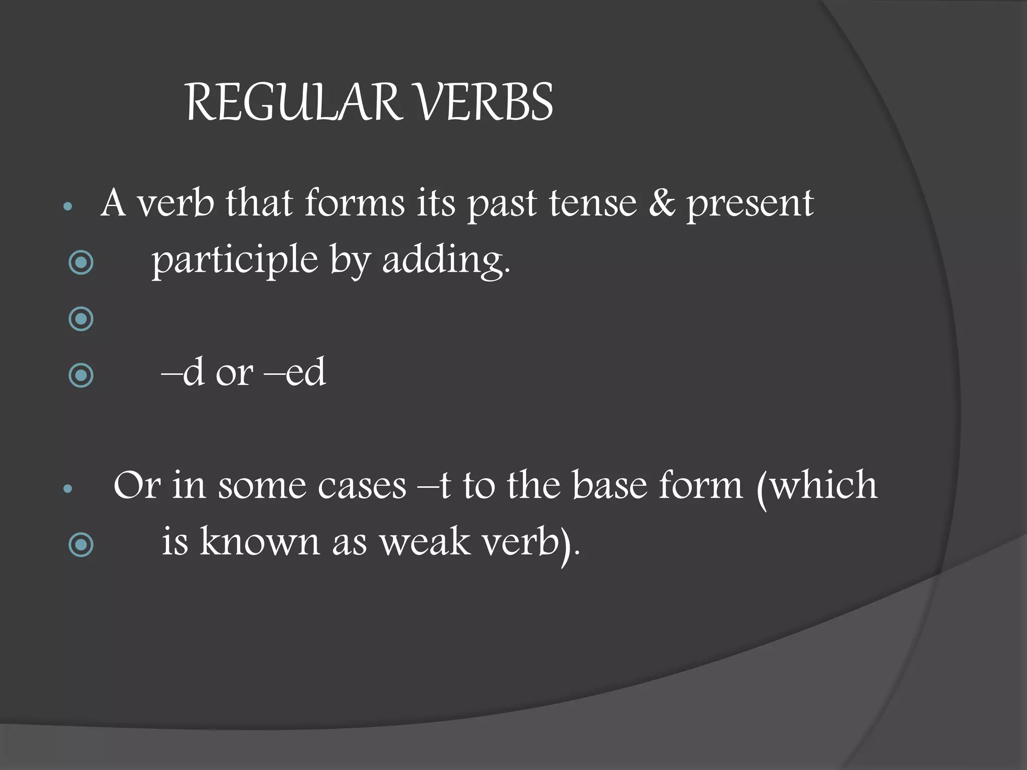 REGULAR VERBS
• A verb that forms its past tense & present
 participle by adding.

 –d or –ed
• Or in some cases –t to the base form (which
 is known as weak verb).
 