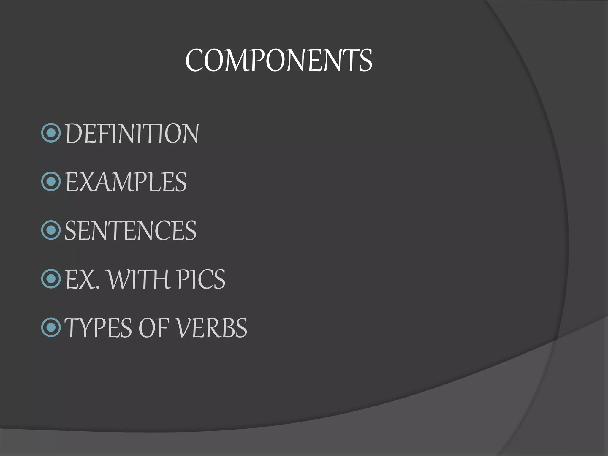 COMPONENTS
DEFINITION
EXAMPLES
SENTENCES
EX. WITH PICS
TYPES OF VERBS
 