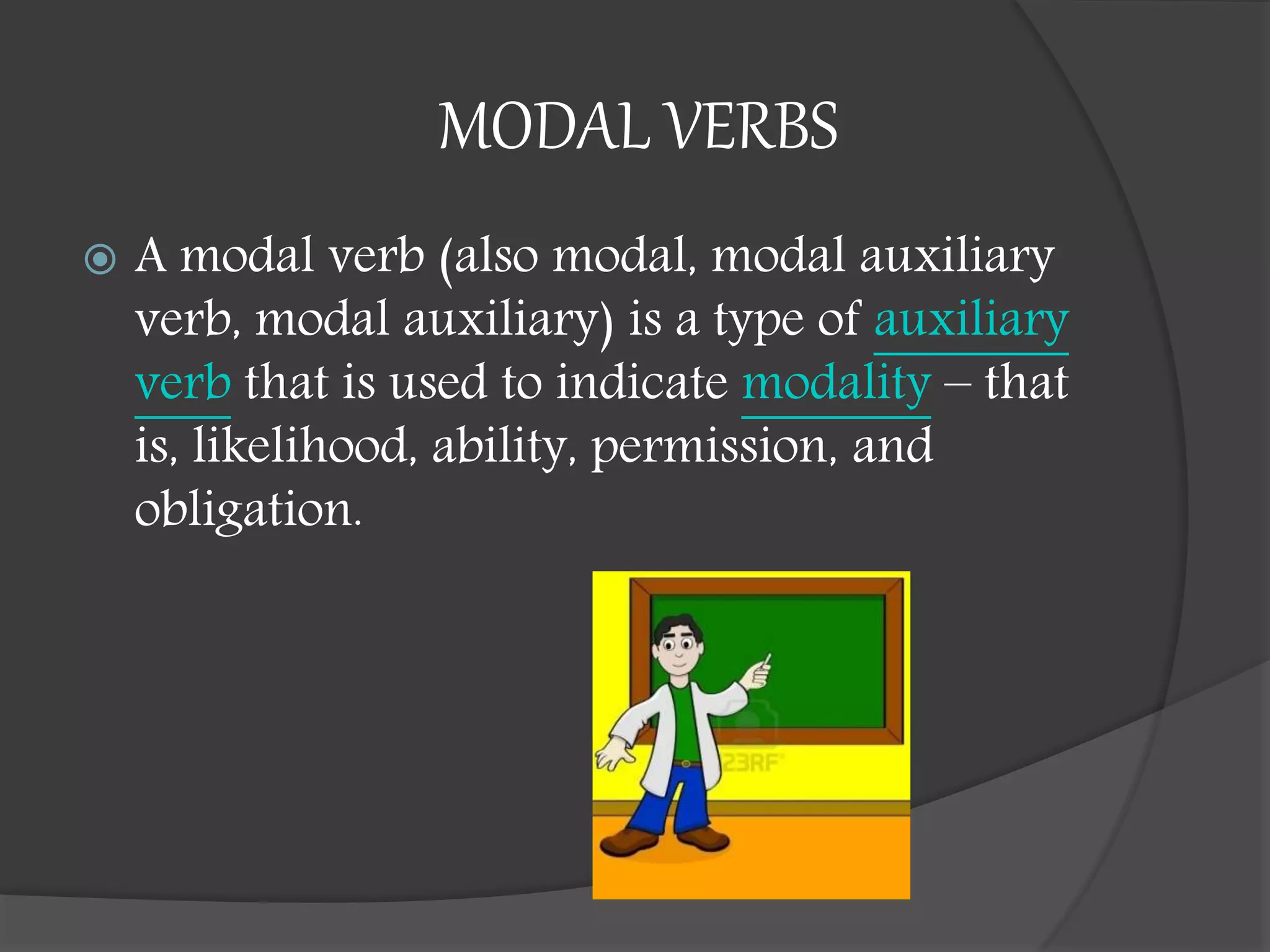 MODAL VERBS
 A modal verb (also modal, modal auxiliary
verb, modal auxiliary) is a type of auxiliary
verb that is used to indicate modality – that
is, likelihood, ability, permission, and
obligation.
 