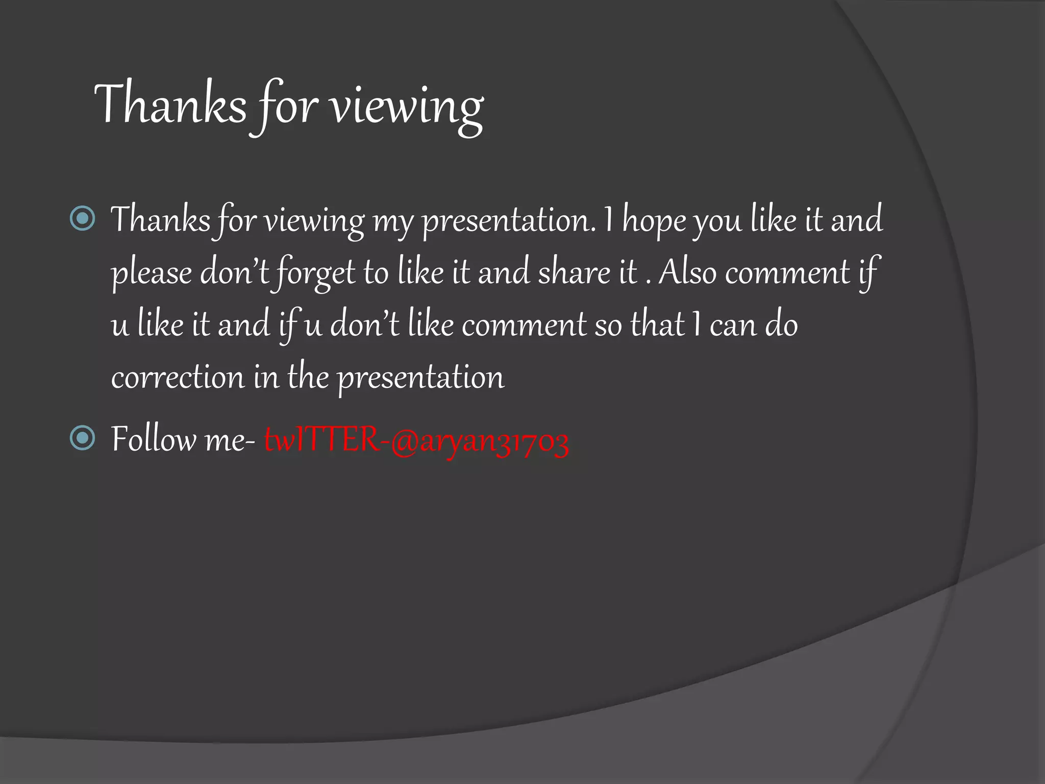 Thanks for viewing
 Thanks for viewing my presentation. I hope you like it and
please don’t forget to like it and share it . Also comment if
u like it and if u don’t like comment so that I can do
correction in the presentation
 Follow me- twITTER-@aryan31703
 