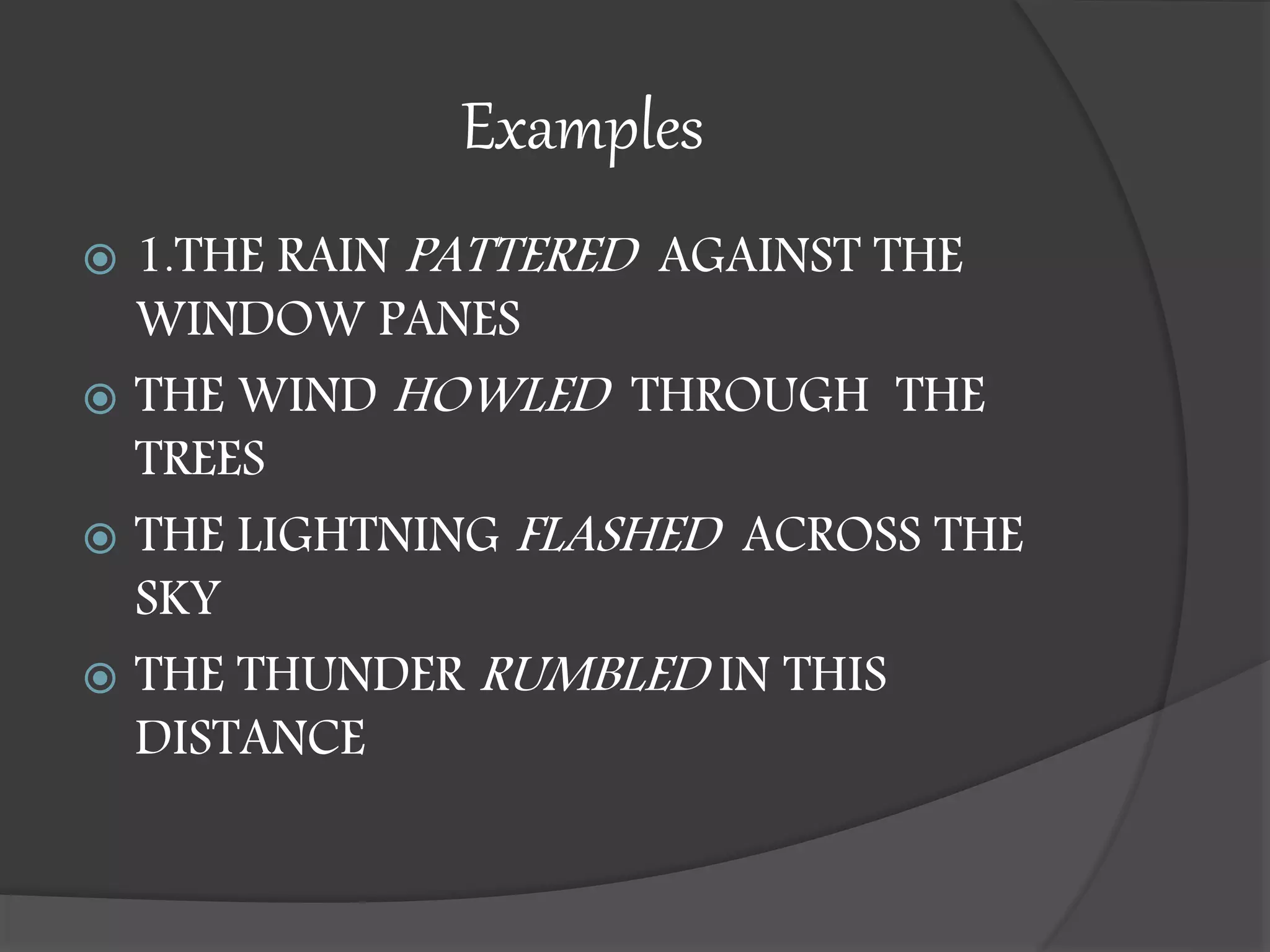 Examples
 1.THE RAIN PATTERED AGAINST THE
WINDOW PANES
 THE WIND HOWLED THROUGH THE
TREES
 THE LIGHTNING FLASHED ACROSS THE
SKY
 THE THUNDER RUMBLED IN THIS
DISTANCE
 