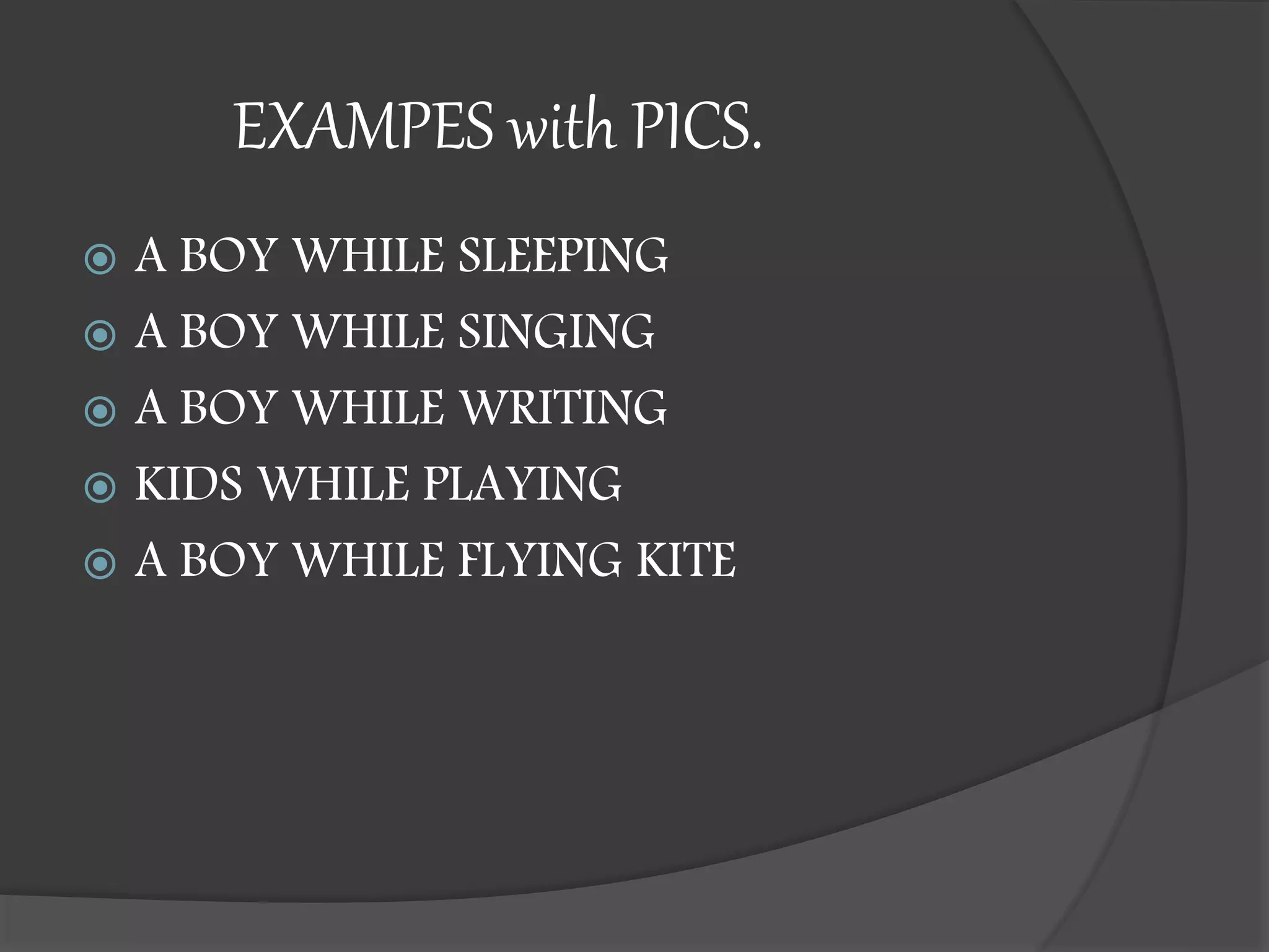 EXAMPES with PICS.
 A BOY WHILE SLEEPING
 A BOY WHILE SINGING
 A BOY WHILE WRITING
 KIDS WHILE PLAYING
 A BOY WHILE FLYING KITE
 
