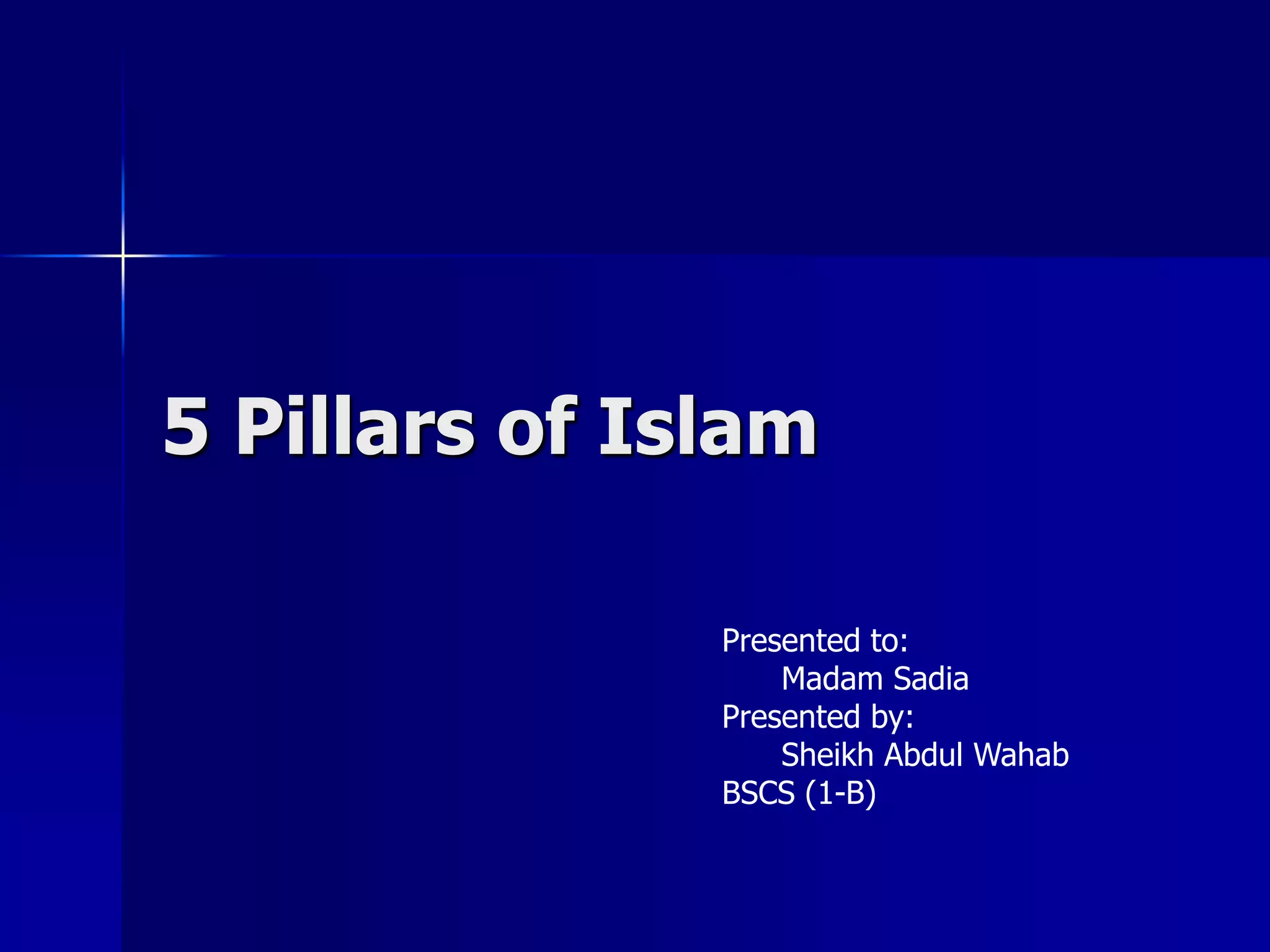 5 Pillars of Islam
Presented to:
Madam Sadia
Presented by:
Sheikh Abdul Wahab
BSCS (1-B)
 