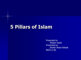 5 Pillars of Islam
Presented to:
Madam Sadia
Presented by:
Sheikh Abdul Wahab
BSCS (1-B)
 