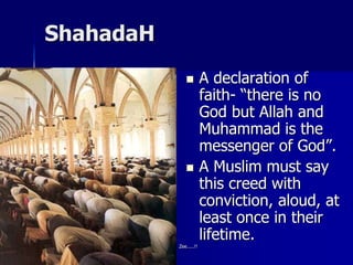 ShahadaH
 A declaration of
faith- “there is no
God but Allah and
Muhammad is the
messenger of God”.
 A Muslim must say
this creed with
conviction, aloud, at
least once in their
lifetime.
Zee.....!!
 