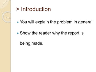 > Introduction
 You will explain the problem in general
 Show the reader why the report is
being made.
 