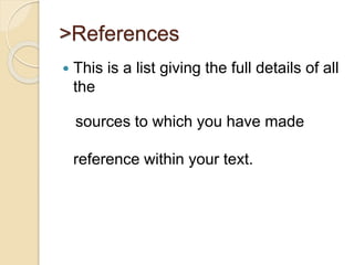 >References
 This is a list giving the full details of all
the
sources to which you have made
reference within your text.
 