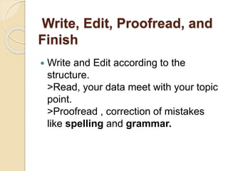 Write, Edit, Proofread, and
Finish
 Write and Edit according to the
structure.
>Read, your data meet with your topic
point.
>Proofread , correction of mistakes
like spelling and grammar.
 