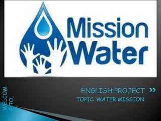 ENGLISH PROJECT
WELCOM




         TOPIC: WATER MISSION
E TO,
 