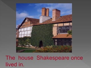 The house Shakespeare once
lived in.
 