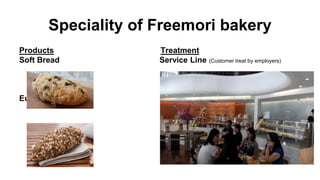 Speciality of Freemori bakery
Products Treatment
Soft Bread Service Line (Customer treat by employers)
European Bread
 