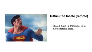 Difficult to locate (remote)
Should have a franchise in a
more strategic place.
 