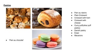 Pastries
● ’Pain au chocolat’
● Pain au raisins
● Plain Croissant
● Croissant with ham
● Croissant with
cheese
● Curry puff(other puff
pastry)
● Danish pastry
● Éclair
● Macarons
 