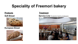 Speciality of Freemori bakery
Products Treatment
Soft Bread Service Line (Customer treat by employers)
European Bread
 