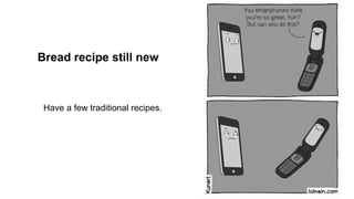 Bread recipe still new
Have a few traditional recipes.
 