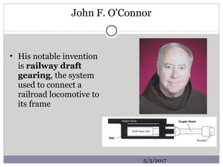 John F. O'Connor
• His notable invention
is railway draft
gearing, the system
used to connect a
railroad locomotive to
its frame
5/3/2017
 