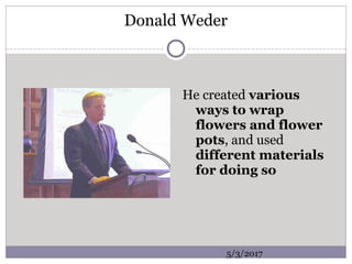 Donald Weder
He created various
ways to wrap
flowers and flower
pots, and used
different materials
for doing so
5/3/2017
 