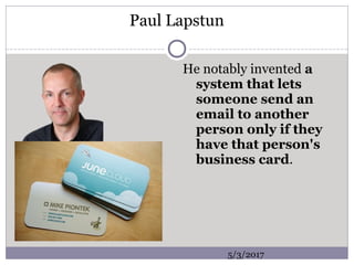 Paul Lapstun
He notably invented a
system that lets
someone send an
email to another
person only if they
have that person's
business card.
5/3/2017
 