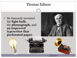Thomas Edison
• He famously invented
the light bulb,
the phonograph, and
an improved
typewriter that
perforated paper.
5/3/2017
 