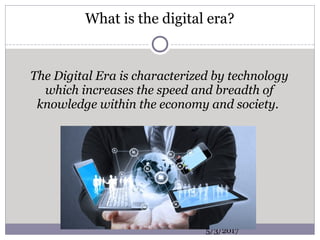 What is the digital era?
The Digital Era is characterized by technology
which increases the speed and breadth of
knowledge within the economy and society.
5/3/2017
 