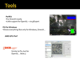 PerfKit
   •For DirectX mostly
   •Little support for OpenGL – via glExpert

PiX for Windows
•Shows everything! But only for Windows, DirectX…


  AMD GPU Perf




          Similar to Pix, but for
          OpenGL… 800$ ;(
 