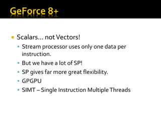    Scalars… not Vectors!
     Stream processor uses only one data per
        instruction.
       But we have a lot of SP!
       SP gives far more great flexibility.
       GPGPU
       SIMT – Single Instruction Multiple Threads
 