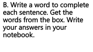 B. Write a word to complete
each sentence. Get the
words from the box. Write
your answers in your
notebook.
 