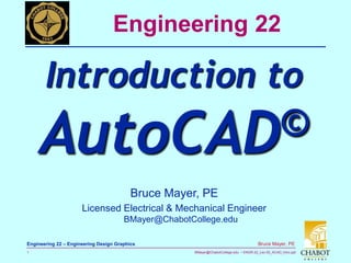BMayer@ChabotCollege.edu • ENGR-22_Lec-02_ACAD_Intro.ppt
1
Bruce Mayer, PE
Engineering 22 – Engineering Design Graphics
Bruce Mayer, PE
Licensed Electrical & Mechanical Engineer
BMayer@ChabotCollege.edu
Engineering 22
Introduction to
AutoCAD©
 