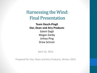 Harnessing the Wind:
Final Presentation
April 16, 2013
Prepared for Oor, Dean and Airy Products, Winter 2013
Team Dasch-Pingli
Oor, Dean and Airy Products
Saloni Dagli
Megan Darby
Jinhao Ping
Drew Schneir
 