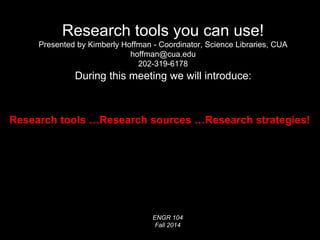 Research tools you can use! 
Presented by Kimberly Hoffman - Coordinator, Science Libraries, CUA 
hoffman@cua.edu 
202-319-6178 
During this meeting we will introduce: 
Research tools …Research sources …Research strategies! 
ENGR 104 
Fall 2014 
 