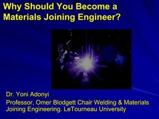 Why Should You Become a
Materials Joining Engineer?




Dr. Yoni Adonyi
Professor, Omer Blodgett Chair Welding & Materials
Joining Engineering. LeTourneau University
 