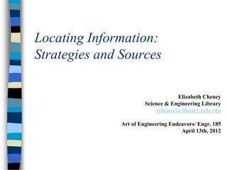 Locating Information:
Strategies and Sources
Elizabeth Cheney
Science & Engineering Library
echeneyl@library.ucla.edu
Art of Engineering Endeavors/ Engr. 185
April 13th, 2012
 