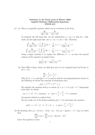 Solutions to the Final exam of Winter 2009
                   Applied Ordinary Diﬀerential Equations
                                  ENGR 213

(1) (a) This is a separable equation which can be re-written in the form
                                      dy          dx
                                             =           .
                                   (2y + 3)2   (4x + 5)2
        To integrate the left hand side, use the substitution u = 2y + 3, thus du = 2dy,
        while, for the right hand side, use w = 4x + 5, dw = 4dx. Therefore,
                     dy        1      1          1           1
                           2
                             =          2
                                          du = − + c = −           + c,
                  (2y + 3)     2      u         2u       2(2y + 3)
                     dy       1     1           1             1
                          2
                            =        2
                                       dw = −      +c =−            +c.
                 (4x + 5)     4    w           4w         4(4x + 5)
        Using a single constant C to replace the diﬀerence c − c, we have the general
        solution of the equation in implicit form:
                                  1             1
                                         =           + C.
                              2(2y + 3)    4(4x + 5)

    (b) This ODE is linear, hence we shall ﬁrst put it in its standard form (we’ll solve it
        for x > 0):

                                  dy 1         1
                                      + y = ex .
                                  dx x         x
                                       x
        Thus P (x) = 1/x and Q(x) = e /x and we look for an integrating factor (hence in
        the following we choose the constant of integration zero)
                                           1
                                               dx
                               µ(x) = e    x        = eln x = x.
        We multiply the equation with µ to obtain xy + y = ex or (xy) = ex . Integrating
        both sides, we obtain
                                                   ex C
          xy = ex + C, C = constant, ⇒ y(x) =         + , C = constant,
                                                    x    x
        the general solution in explicit form.
        We now make use of the initial condition y(1) = 2 to determine the constant:
                                                                   ex 2 − e
              y(1) = e + C = 2 ⇒ C = 2 − e ⇒ y(x) =                  +      .
                                                                   x    x

(2) By denoting M (x, y) = y 2 cos x − 3x2 y − 2x, N (x, y) = 2y sin x − x3 + ln y, we check
    that
                        ∂M            ∂N
                            (x, y) =     (x, y) = 2y cos x − 3x2
                         ∂y           ∂x
    hence the equation is exact.
                                               1
 