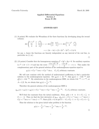 Concordia University                                                                     March 20, 2009

                                  Applied Diﬀerential Equations
                                           Section J
                                          Exam II (B)



                                          ANSWER KEY



   (1) (8 points) We evaluate   the Wronskian of the three functions (by developing along the second
       column)
                                    
                      1 + x2    x x2
                      2x                        2x 2x           1 + x2 x2
                 det            1 2x = −x · det       + 1 · det
                                                  2 2               2   2
                         2      0 2

                                           = x · (4x − 4x) + (2 + 2x2 − 2x2 ) = 2 = 0,
       for any x, hence the functions are linearly independent on any interval of the real line, in
       particular on (1, ∞).


   (2) (15 points) Consider ﬁrst the homogeneous equation y + 2y + 2y = 0. Its auxiliary equation
                                                   √
       is r 2 + 2r + 2 = 0 and has the roots −2 ± 4 − 8 = −2 ± 2i = −1 ± i. This makes the
                                                   2            2
       complementary part of the general solution of the nonhomogenous equation equal to
                  yc (x) = C1 e−x cos x + C2 e−x sin x,   C1 , C2 arbitrary constants.

          We will now continue with the method of undetermined coeﬃcients to ﬁnd a particular
       solution to the nonhomogenous equation. Set yp (x) = Ae−2x , thus yp (x) = −2Ae−2x and
       yp (x) = 4Ae−2x . By substitution in the nonhomogenous ODE, we obtain 2Ae−2x = e−2x , or
                                              1
       A = 1/2. So, we obtain that yp (x) = e−2x .
                                              2
          Therefore the general solution of the nonhomogenous ODE is
                                                                 1 −2x
    ygen (x) = yc (x) + yp (x) = C1 e−x cos x + C2 e−x sin x +     e ,   C1 , C2 arbitrary constants.
                                                                 2

         We’ll ﬁnd the constants from the initial conditions. First, y(0) = 0 ⇒ 0 = C1 + 1 ⇒   2
       C1 = − 1 . Then we ﬁnd the ﬁrst derivative of ygen : ygen (x) = C1 (−e−x cos x − e−x sin x) +
               2
                                                                                                   1
       C2 (−e−x sin x+e−x cos x)−e−2x . Since y (0) = 0, we get 0 = −C1 +C2 −1 ⇒ C2 = C1 +1 = 2 .
         Thus the solution to the given initial value problem is the function
                                     1           1           1
                             y(x) = − e−x cos x + e−x sin x + e−2x .
                                     2           2           2


                                                    1
 