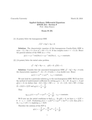 Concordia University                                                                March 23, 2010

                        Applied Ordinary Diﬀerential Equations
                                ENGR 213 - Section F
                                   Prof. Alina Stancu

                                          Exam II (B)



   (1) (6 points) Solve the homogeneous ODE

                                      x2 y + 3xy + 5y = 0.

        Solution: The characteristic equation of this homogeneous Cauchy-Euler ODE is
      m(m − 1) + 3m + 5 = 0 or m2 + 2m + 5 = 0. It has complex roots r = −1 ± 2i. Hence
      the general solution of the ODE on x > 0 is
                y(x) = c1 x−1 cos(2 ln x) + c2 x−1 sin(2 ln x), c1,2 = constants.

   (2) (14 points) Solve the initial value problem

                           y − 6y + 9y = x,           y(0) = 0, y (0) = 1.

        Solution: Consider ﬁrst the associated homogeneous ODE: y − 6y + 9y = 0 with
      the characteristic equation r2 − 6r + 9 = 0 with r = 3 as double root. Hence
                           yc (x) = c1 e3x + c2 xe3x , c1,2 = constants.

         We now look for a particular solution yp to the non-homogenous ODE. We’ll use here
      the method of undetermined coeﬃcients by setting yp (x) = Ax + B. As yp (x) = A and
      yp (x) = 0, we deduce that −6A + 9Ax + 9B = x ⇒ A = 1/9, −6A + 9B = 0 thus
                                      x    2
      B = 2A/3 = 2/27 and yp (x) = + .
                                      9 27
         Thus
                                                       x  2
                   ygeneral (x) = c1 e3x + c2 xe3x +     + , c1,2 = constants.
                                                       9 27
        We’ll now use the initial conditions to ﬁnd c1,2 . As y(0) = 0, we have c1 + 2/27 =
      0 ⇒ c1 = −2/27. Evaluating y (x) = c1 (3e3x ) + c2 (e3x + 3xe3x ) + 1/9, thus y (0) =
      3c1 + c2 + 1/9 = 1, implying c2 = 10/9.
         Therefore the solution of the IVP is
                                       2      10 3x x  2
                            y(x) = − e3x +      xe + + .
                                      27      9     9 27

                                                  1
 
