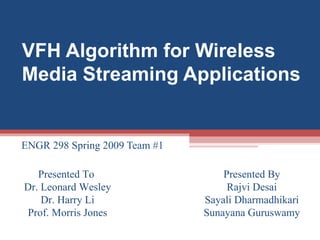 VFH Algorithm for Wireless Media Streaming Applications ENGR 298 Spring 2009 Team #1  Presented To  Dr. Leonard Wesley Dr. Harry Li Prof. Morris Jones Presented By Rajvi Desai Sayali Dharmadhikari Sunayana Guruswamy 