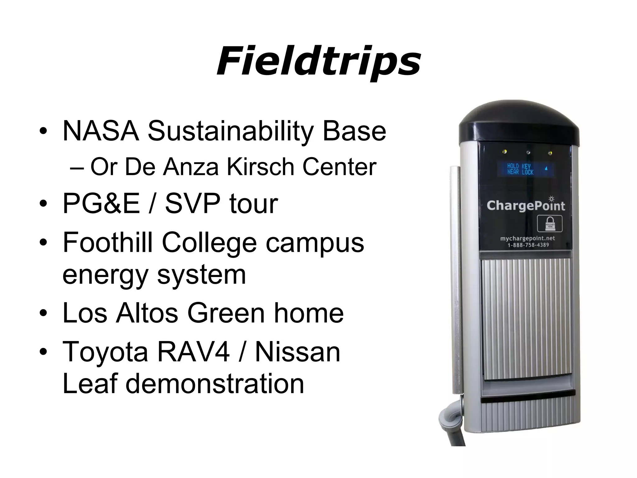 Fieldtrips NASA Sustainability Base Or De Anza Kirsch Center PG&E / SVP tour Foothill College campus energy system Los Altos Green home Toyota RAV4 / Nissan Leaf demonstration 
