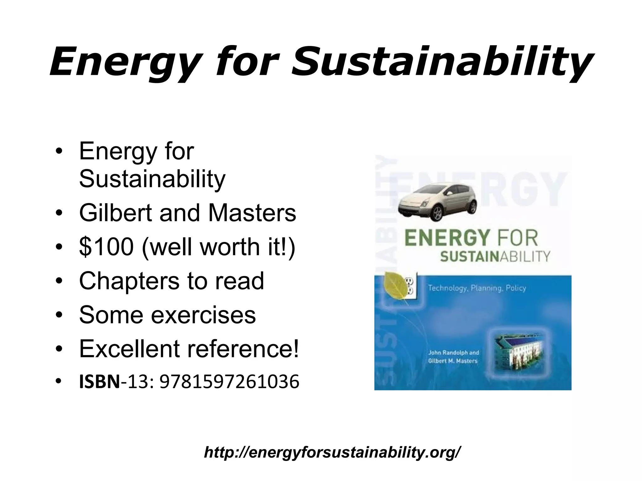 Energy for Sustainability Energy for Sustainability Gilbert and Masters $100 (well worth it!) Chapters to read Some exercises Excellent reference! ISBN -13: 9781597261036  http://energyforsustainability.org/ 