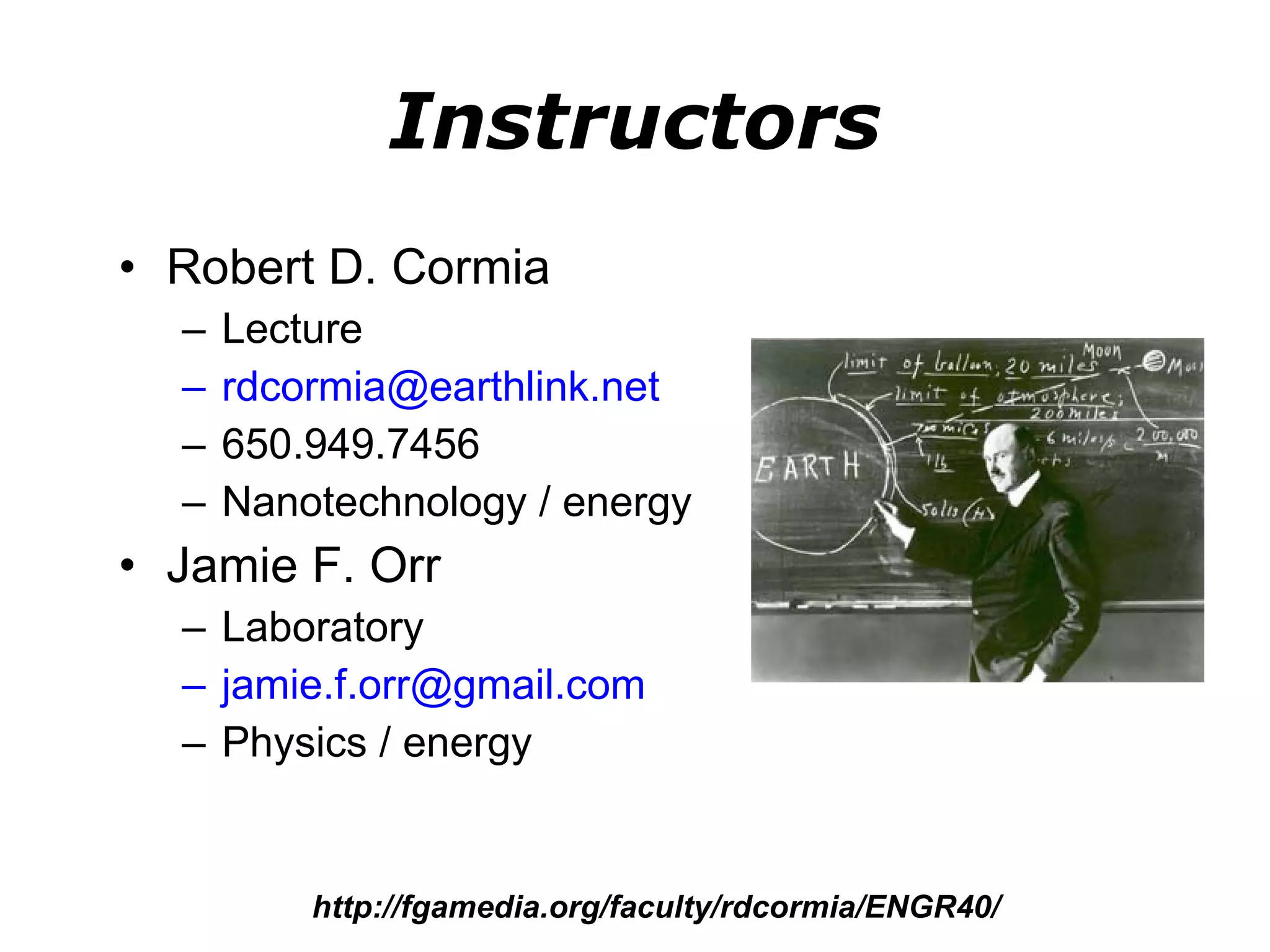 Instructors Robert D. Cormia Lecture [email_address]   650.949.7456 Nanotechnology / energy  Jamie F. Orr Laboratory [email_address]   Physics / energy http://fgamedia.org/faculty/rdcormia/ENGR40/ 