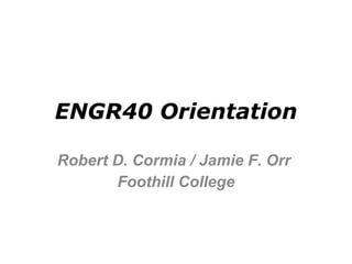 ENGR40 Orientation Robert D. Cormia / Jamie F. Orr  Foothill College 