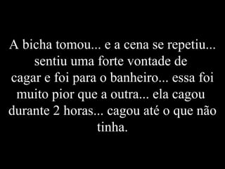 A bicha tomou... e a cena se repetiu... sentiu uma forte vontade de  cagar e foi para o banheiro... essa foi muito pior que a outra... ela cagou  durante 2 horas... cagou até o que não tinha. 
