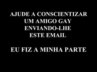 AJUDE A CONSCIENTIZAR  UM AMIGO GAY  ENVIANDO-LHE  ESTE EMAIL  EU FIZ A MINHA PARTE 
