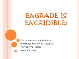 ENGRADE IS ENCRIDIBLE! Shayla Norman & Katie Hill Worth County Primary School Engrade Turtorial March 9, 2011 