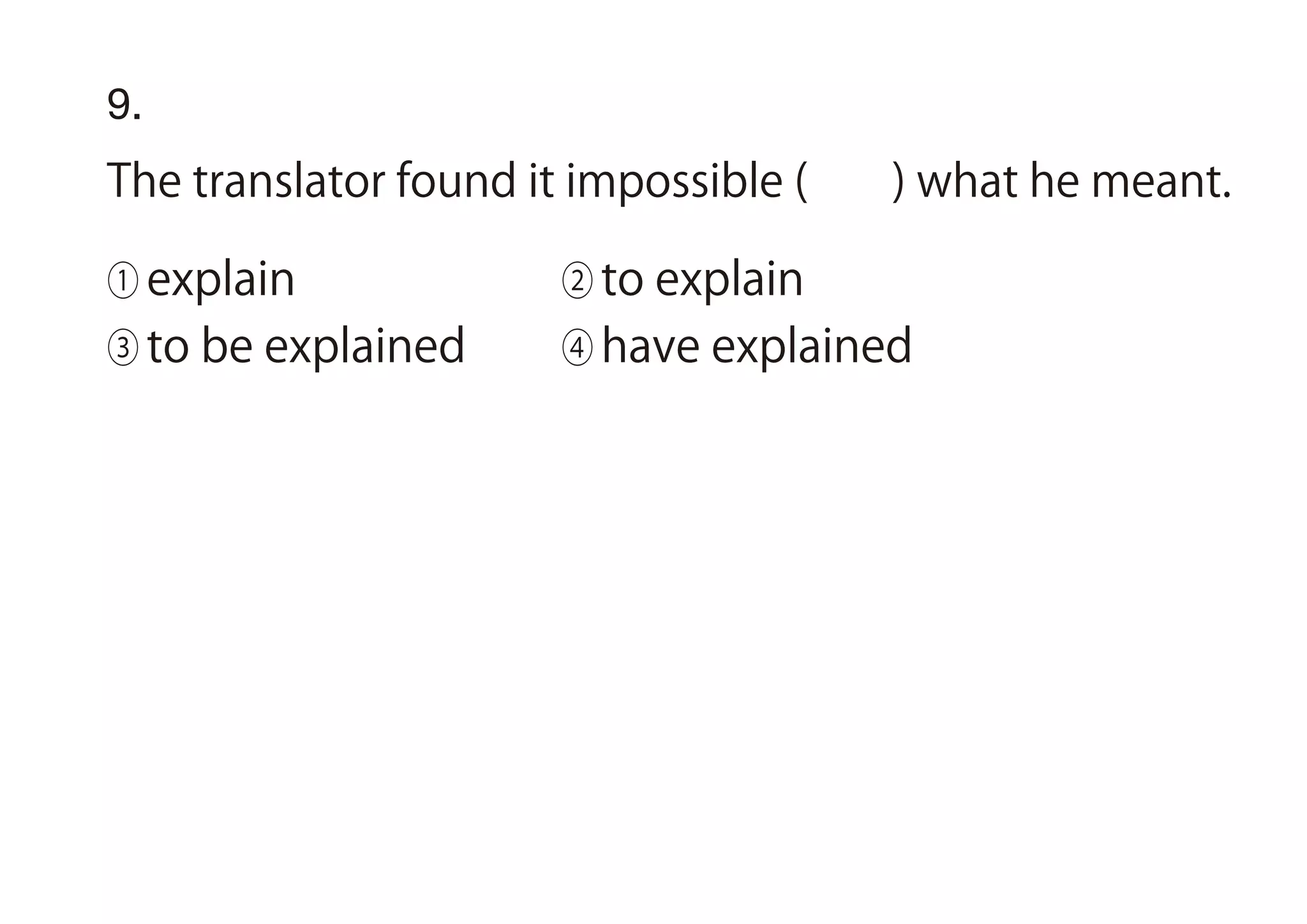 9.
The translator found it impossible ( ) what he meant.
① explain ② to explain
③ to be explained ④ have explained
 