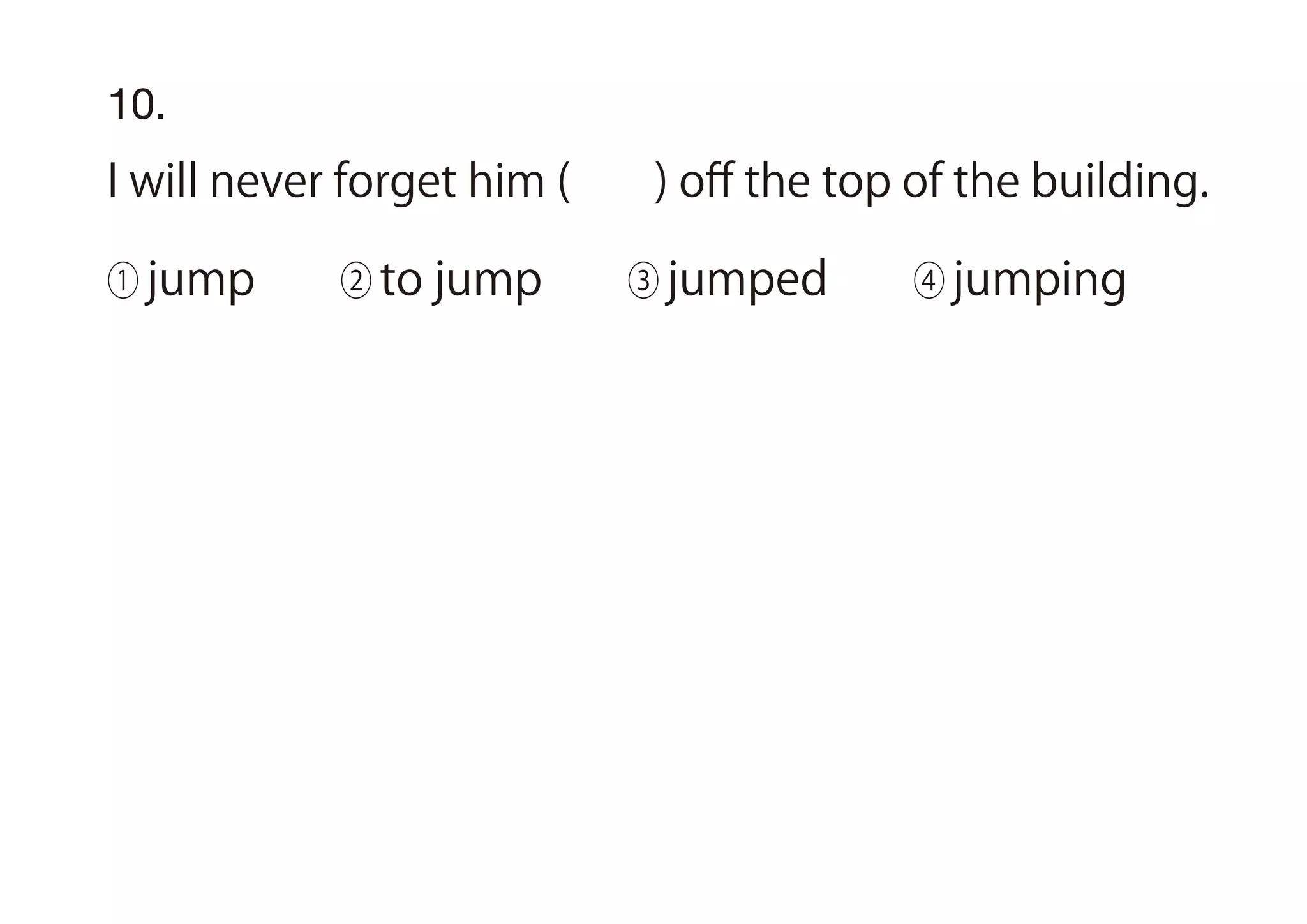 10.
I will never forget him ( ) oﬀ the top of the building.
① jump ② to jump ③ jumped ④ jumping
 