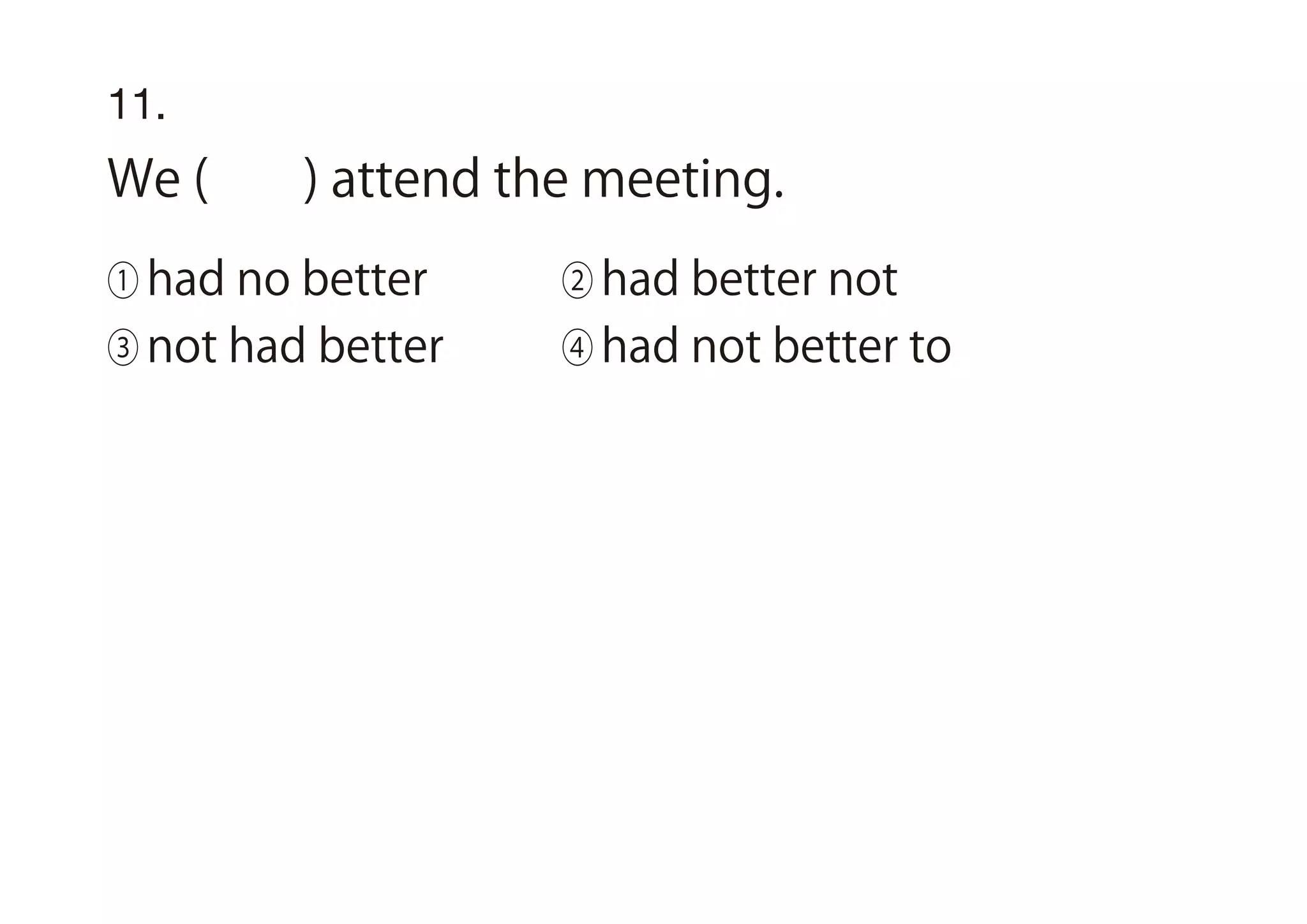11.
We ( ) attend the meeting.
① had no better ② had better not
③ not had better ④ had not better to
 