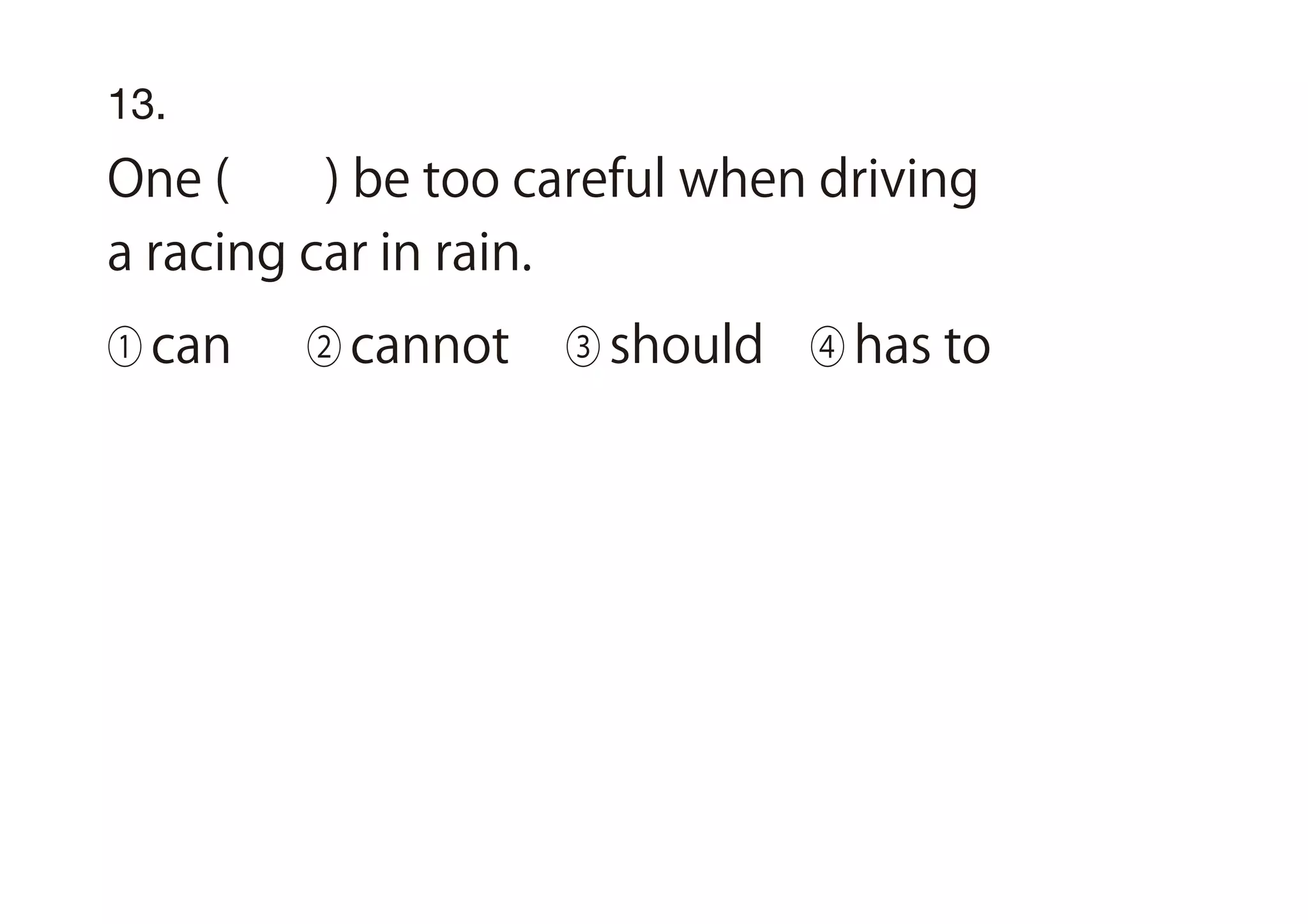 13.
One ( ) be too careful when driving
a racing car in rain.
① can ② cannot ③ should ④ has to
 
