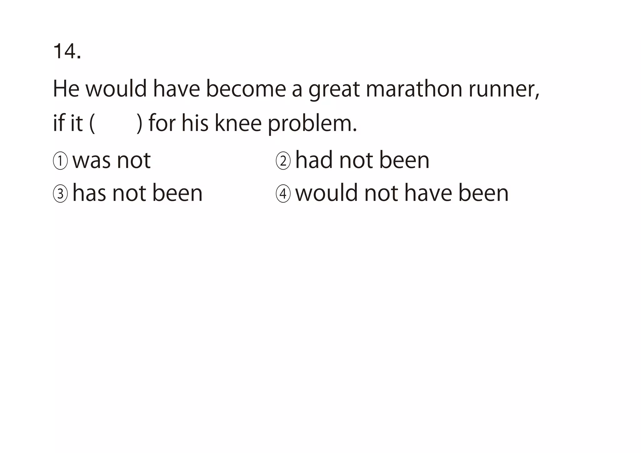 14.
He would have become a great marathon runner,
if it ( ) for his knee problem.
① was not ② had not been
③ has not been ④ would not have been
 