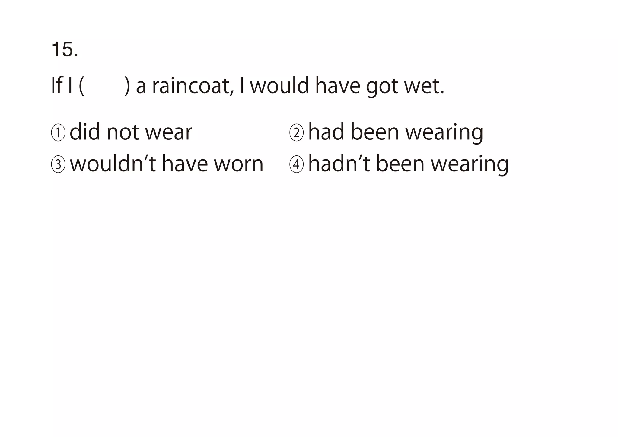 15.
If I ( ) a raincoat, I would have got wet.
① did not wear ② had been wearing
③ wouldn t have worn ④ hadn t been wearing
 