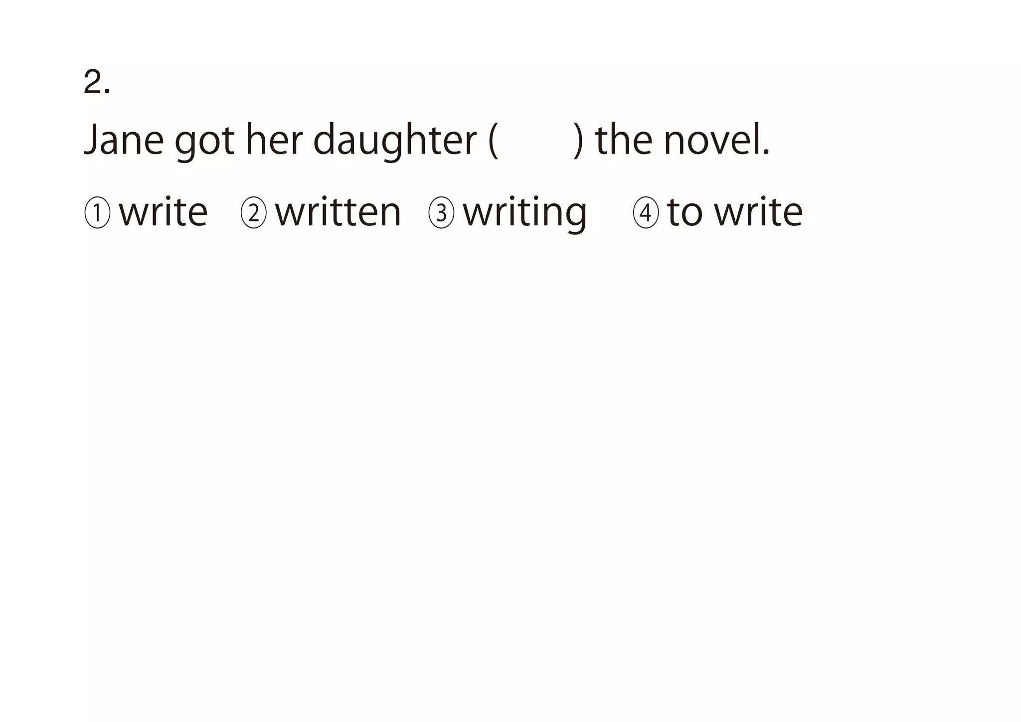 2.
Jane got her daughter ( ) the novel.
① write ② written ③ writing ④ to write
 